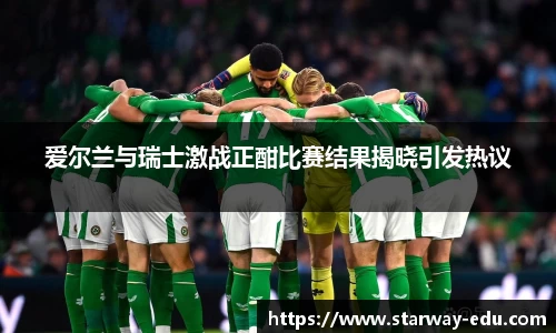 爱尔兰与瑞士激战正酣比赛结果揭晓引发热议